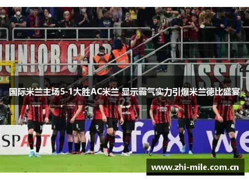国际米兰主场5-1大胜AC米兰 显示霸气实力引爆米兰德比盛宴 国际米兰主场5-1大胜AC米兰 显示霸气实力引爆米兰德比盛宴