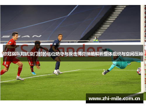 欧冠弱队对抗豪门时的低位防守与反击博弈策略解析整体组织与空间压缩 欧冠弱队对抗豪门时的低位防守与反击博弈策略解析整体组织与空间压缩